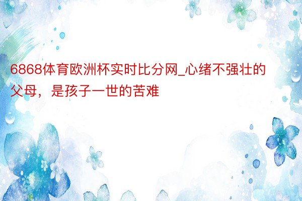 6868体育欧洲杯实时比分网_心绪不强壮的父母，是孩子一世的苦难