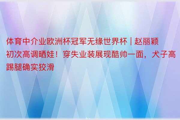 体育中介业欧洲杯冠军无缘世界杯 | 赵丽颖初次高调晒娃！穿失业装展现酷帅一面，犬子高踢腿确实狡滑