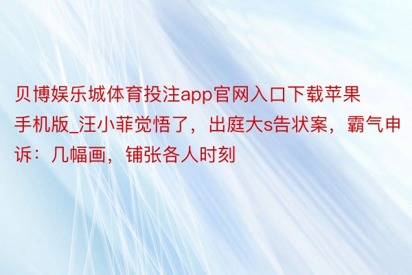 贝博娱乐城体育投注app官网入口下载苹果手机版_汪小菲觉悟了，出庭大s告状案，霸气申诉：几幅画，铺张各人时刻