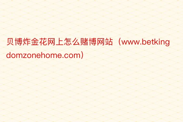 贝博炸金花网上怎么赌博网站（www.betkingdomzonehome.com）