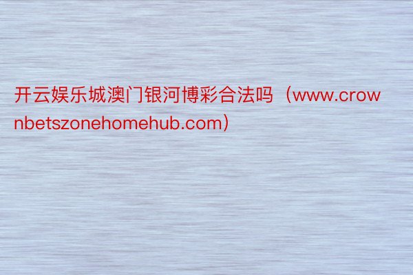 开云娱乐城澳门银河博彩合法吗（www.crownbetszonehomehub.com）