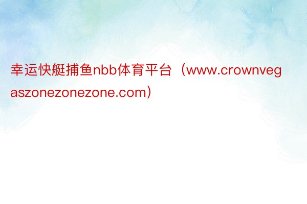 幸运快艇捕鱼nbb体育平台（www.crownvegaszonezonezone.com）