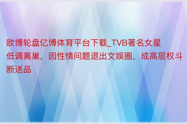 欧博轮盘亿博体育平台下载_TVB著名女星低调离巢，因性情问题退出文娱圈，成高层权斗断送品