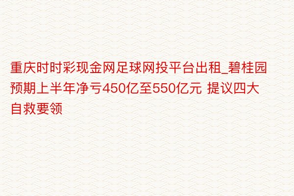 重庆时时彩现金网足球网投平台出租_碧桂园预期上半年净亏450亿至550亿元 提议四大自救要领