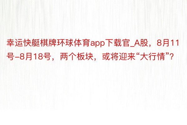 幸运快艇棋牌环球体育app下载官_A股，8月11号-8月18号，两个板块，或将迎来“大行情”？