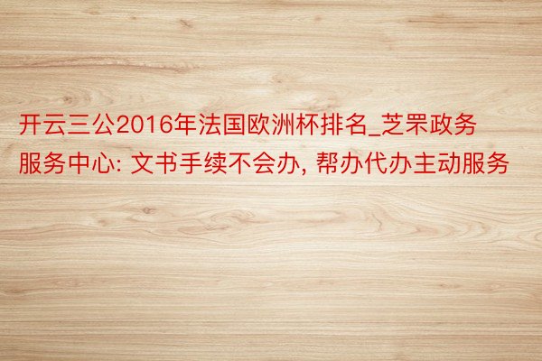 开云三公2016年法国欧洲杯排名_芝罘政务服务中心: 文书手续不会办, 帮办代办主动服务