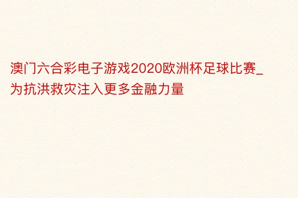 澳门六合彩电子游戏2020欧洲杯足球比赛_为抗洪救灾注入更多金融力量