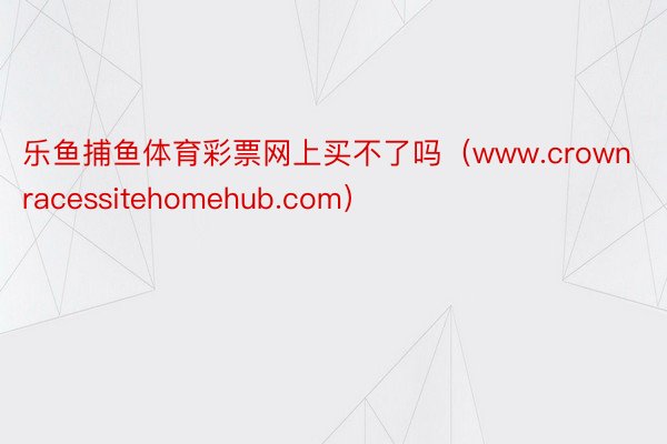 乐鱼捕鱼体育彩票网上买不了吗（www.crownracessitehomehub.com）