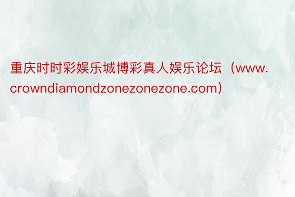 重庆时时彩娱乐城博彩真人娱乐论坛（www.crowndiamondzonezonezone.com）