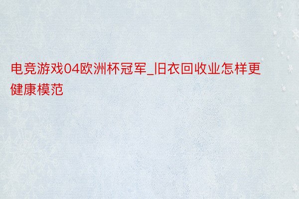 电竞游戏04欧洲杯冠军_旧衣回收业怎样更健康模范