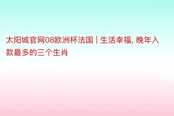 太阳城官网08欧洲杯法国 | 生活幸福, 晚年入款最多的三个生肖