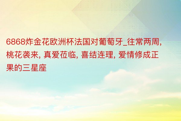 6868炸金花欧洲杯法国对葡萄牙_往常两周, 桃花袭来, 真爱莅临, 喜结连理, 爱情修成正果的三星座