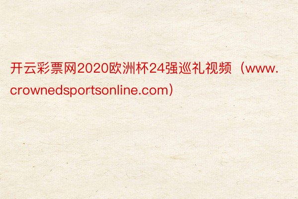 开云彩票网2020欧洲杯24强巡礼视频（www.crownedsportsonline.com）