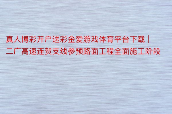 真人博彩开户送彩金爱游戏体育平台下载 | 二广高速连贺支线参预路面工程全面施工阶段