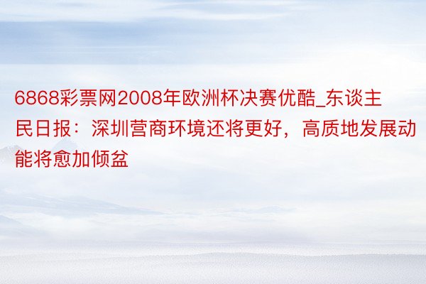 6868彩票网2008年欧洲杯决赛优酷_东谈主民日报：深圳营商环境还将更好，高质地发展动能将愈加倾盆