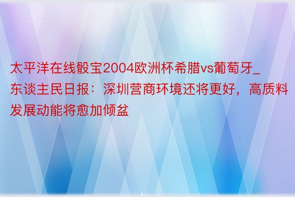 太平洋在线骰宝2004欧洲杯希腊vs葡萄牙_东谈主民日报：深圳营商环境还将更好，高质料发展动能将愈加倾盆