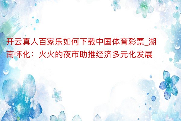 开云真人百家乐如何下载中国体育彩票_湖南怀化：火火的夜市助推经济多元化发展