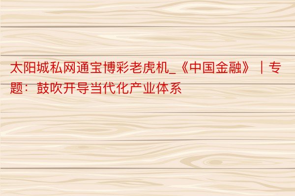 太阳城私网通宝博彩老虎机_《中国金融》｜专题：鼓吹开导当代化产业体系