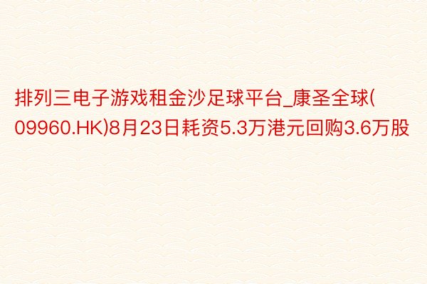 排列三电子游戏租金沙足球平台_康圣全球(09960.HK)8月23日耗资5.3万港元回购3.6万股