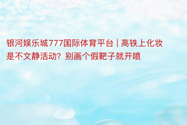 银河娱乐城777国际体育平台 | 高铁上化妆是不文静活动？别画个假靶子就开喷