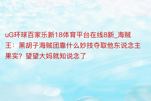 uG环球百家乐新18体育平台在线8新_海贼王：黑胡子海贼团靠什么妙技夺取他东说念主果实？望望大妈就知说念了