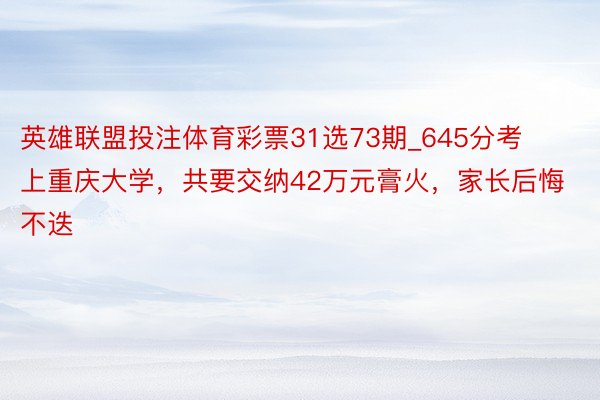 英雄联盟投注体育彩票31选73期_645分考上重庆大学，共要交纳42万元膏火，家长后悔不迭