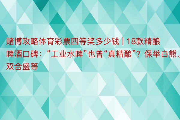 赌博攻略体育彩票四等奖多少钱 | 18款精酿啤酒口碑：“工业水啤”也曾“真精酿”？保举白熊、双合盛等