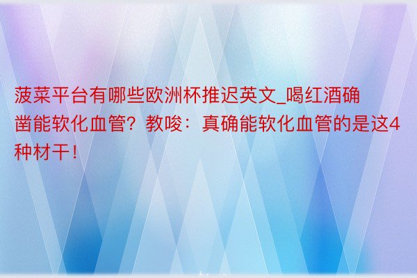 菠菜平台有哪些欧洲杯推迟英文_喝红酒确凿能软化血管？教唆：真确能软化血管的是这4种材干！