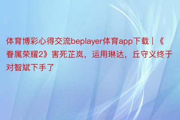 体育博彩心得交流beplayer体育app下载 | 《眷属荣耀2》害死芷岚，运用琳达，丘守义终于对智斌下手了