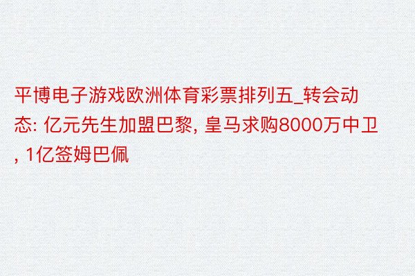 平博电子游戏欧洲体育彩票排列五_转会动态: 亿元先生加盟巴黎, 皇马求购8000万中卫, 1亿签姆巴佩