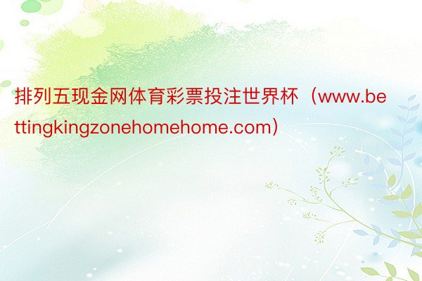 排列五现金网体育彩票投注世界杯（www.bettingkingzonehomehome.com）