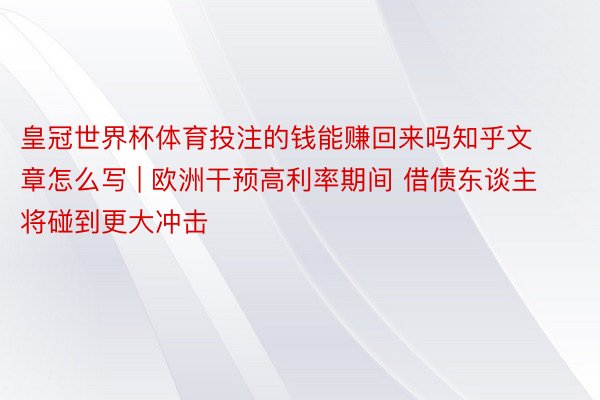 皇冠世界杯体育投注的钱能赚回来吗知乎文章怎么写 | 欧洲干预高利率期间 借债东谈主将碰到更大冲击