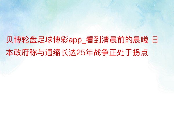 贝博轮盘足球博彩app_看到清晨前的晨曦 日本政府称与通缩长达25年战争正处于拐点