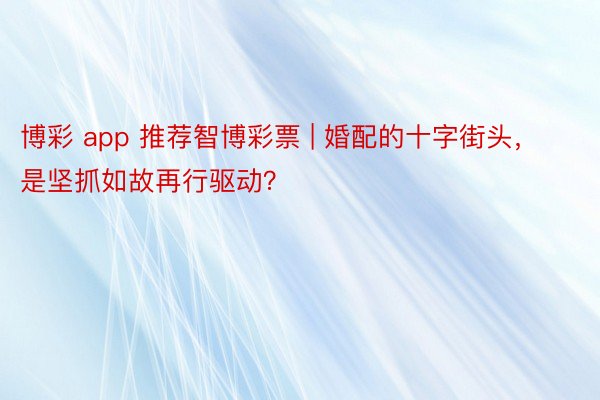 博彩 app 推荐智博彩票 | 婚配的十字街头，是坚抓如故再行驱动？