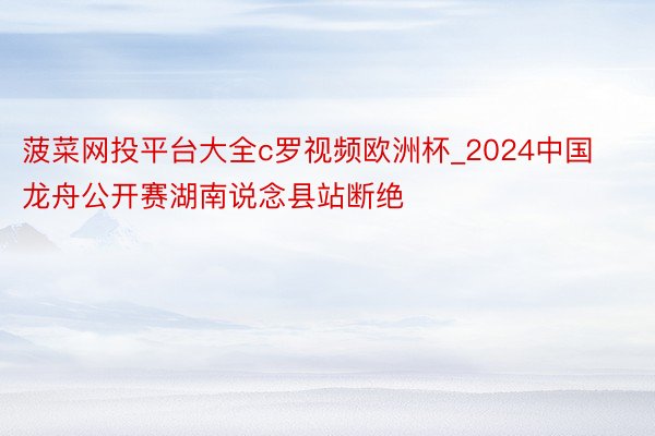 菠菜网投平台大全c罗视频欧洲杯_2024中国龙舟公开赛湖南说念县站断绝