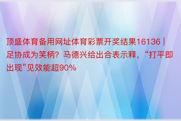 顶盛体育备用网址体育彩票开奖结果16136 | 足协成为笑柄？马德兴给出合表示释，“打平即出现”见效能超90%