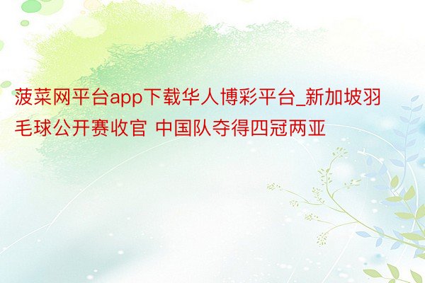 菠菜网平台app下载华人博彩平台_新加坡羽毛球公开赛收官 中国队夺得四冠两亚