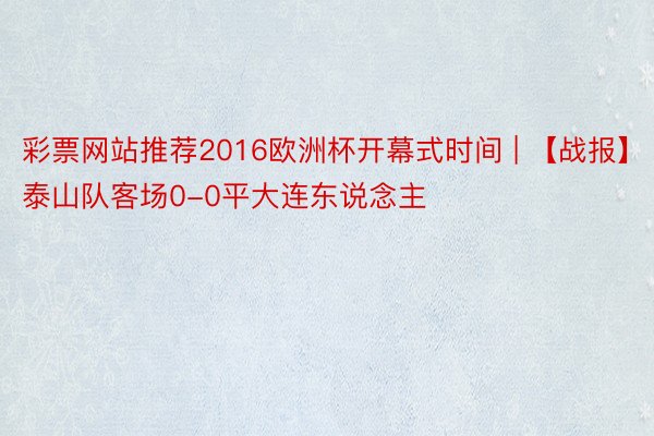 彩票网站推荐2016欧洲杯开幕式时间 | 【战报】泰山队客场0-0平大连东说念主