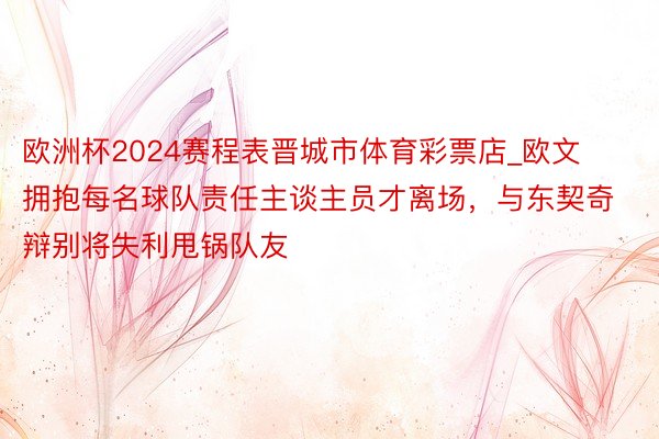 欧洲杯2024赛程表晋城市体育彩票店_欧文拥抱每名球队责任主谈主员才离场，与东契奇辩别将失利甩锅队友