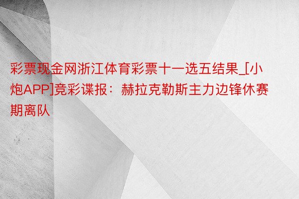 彩票现金网浙江体育彩票十一选五结果_[小炮APP]竞彩谍报：赫拉克勒斯主力边锋休赛期离队