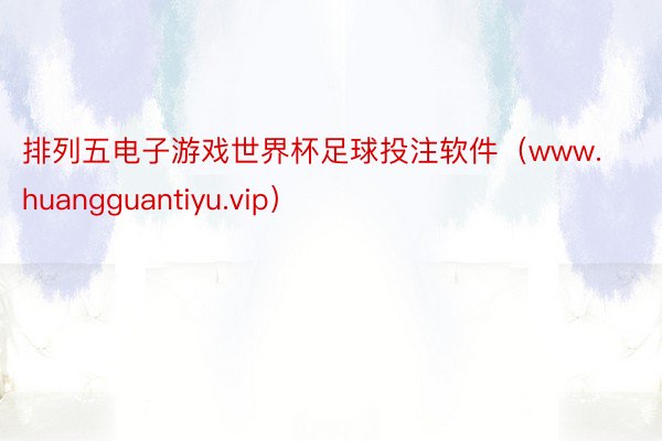 排列五电子游戏世界杯足球投注软件（www.huangguantiyu.vip）