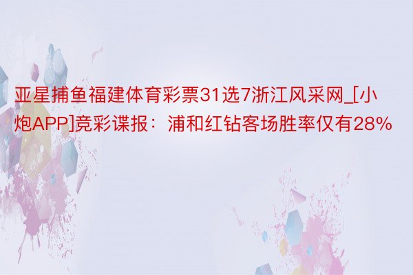 亚星捕鱼福建体育彩票31选7浙江风采网_[小炮APP]竞彩谍报：浦和红钻客场胜率仅有28%