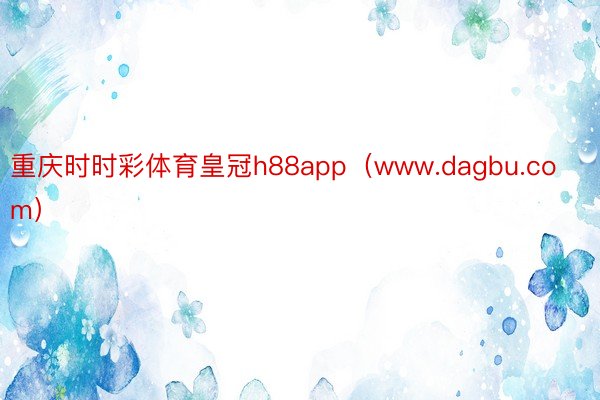 重庆时时彩体育皇冠h88app（www.dagbu.com）