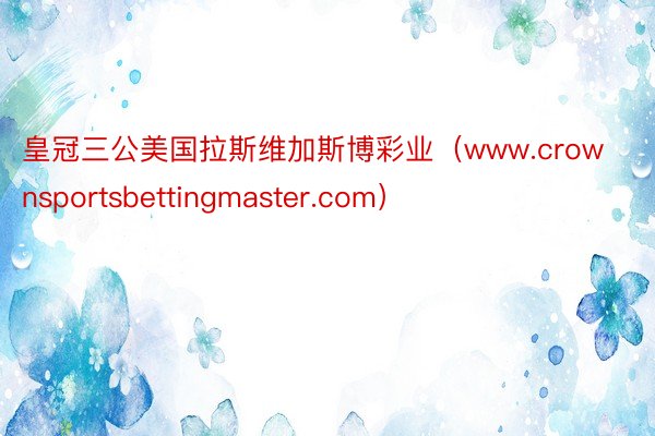 皇冠三公美国拉斯维加斯博彩业（www.crownsportsbettingmaster.com）