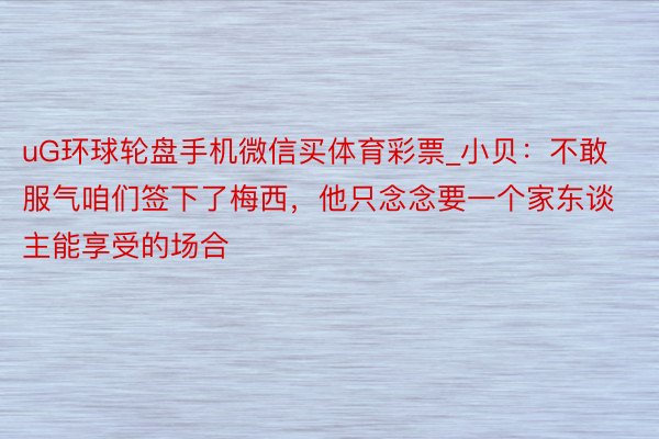 uG环球轮盘手机微信买体育彩票_小贝：不敢服气咱们签下了梅西，他只念念要一个家东谈主能享受的场合