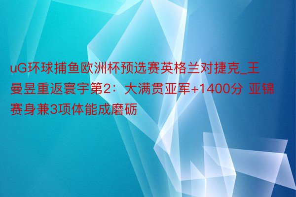 uG环球捕鱼欧洲杯预选赛英格兰对捷克_王曼昱重返寰宇第2：大满贯亚军+1400分 亚锦赛身兼3项体能成磨砺