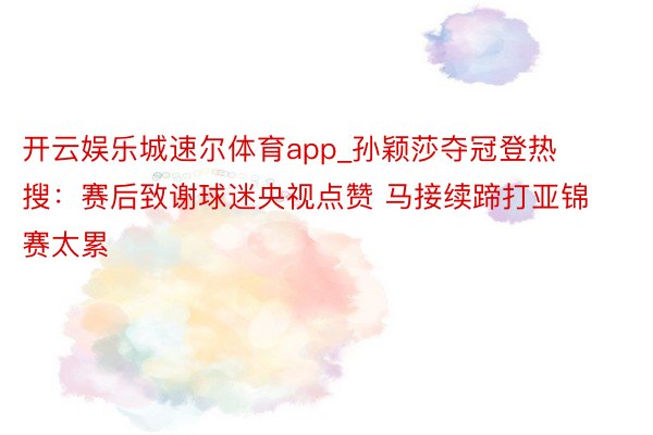 开云娱乐城速尔体育app_孙颖莎夺冠登热搜：赛后致谢球迷央视点赞 马接续蹄打亚锦赛太累