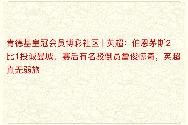 肯德基皇冠会员博彩社区 | 英超：伯恩茅斯2比1投诚曼城，赛后有名驳倒员詹俊惊奇，英超真无弱旅