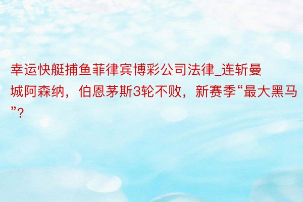 幸运快艇捕鱼菲律宾博彩公司法律_连斩曼城阿森纳，伯恩茅斯3轮不败，新赛季“最大黑马”？