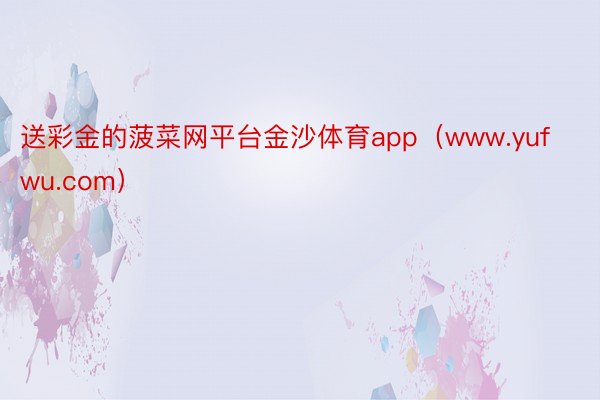 送彩金的菠菜网平台金沙体育app（www.yufwu.com）